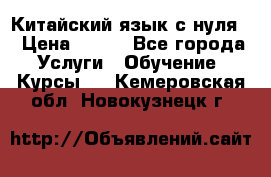 Китайский язык с нуля. › Цена ­ 750 - Все города Услуги » Обучение. Курсы   . Кемеровская обл.,Новокузнецк г.